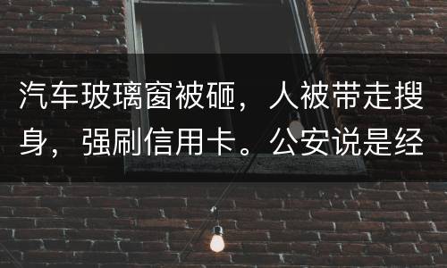 汽车玻璃窗被砸，人被带走搜身，强刷信用卡。公安说是经济纠纷对吗