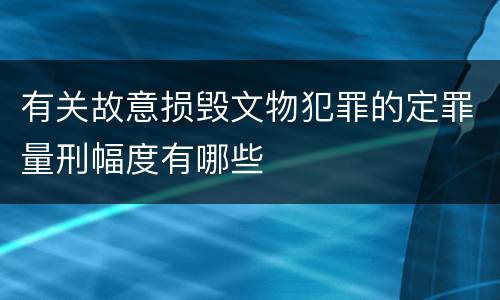 有关故意损毁文物犯罪的定罪量刑幅度有哪些