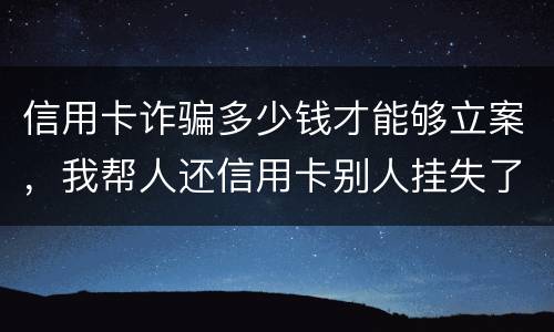 信用卡诈骗多少钱才能够立案，我帮人还信用卡别人挂失了