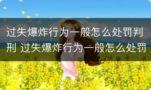 过失爆炸行为一般怎么处罚判刑 过失爆炸行为一般怎么处罚判刑的