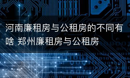 河南廉租房与公租房的不同有啥 郑州廉租房与公租房