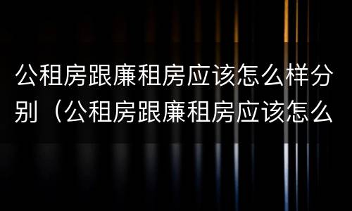 公租房跟廉租房应该怎么样分别（公租房跟廉租房应该怎么样分别呢）