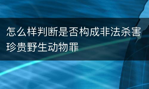 怎么样判断是否构成非法杀害珍贵野生动物罪