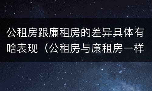 公租房跟廉租房的差异具体有啥表现（公租房与廉租房一样吗）