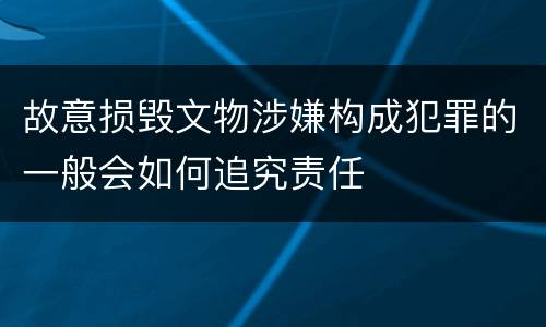 故意损毁文物涉嫌构成犯罪的一般会如何追究责任