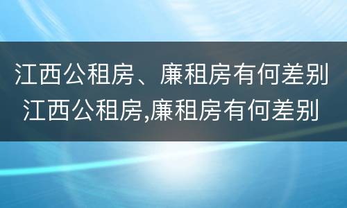 江西公租房、廉租房有何差别 江西公租房,廉租房有何差别呢