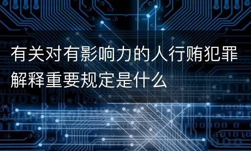 有关对有影响力的人行贿犯罪解释重要规定是什么