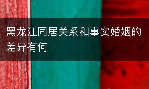 黑龙江同居关系和事实婚姻的差异有何