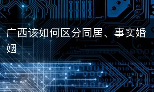 广西该如何区分同居、事实婚姻