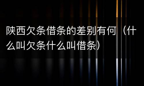 陕西欠条借条的差别有何(什么叫欠条什么叫借条)