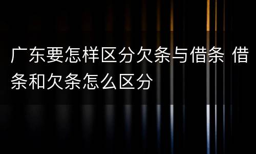 广东要怎样区分欠条与借条 借条和欠条怎么区分
