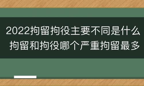 2022拘留拘役主要不同是什么 拘留和拘役哪个严重拘留最多多少天