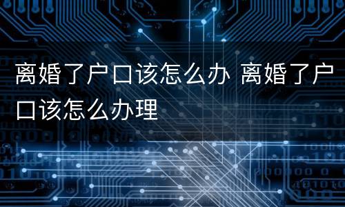 离婚了户口该怎么办 离婚了户口该怎么办理