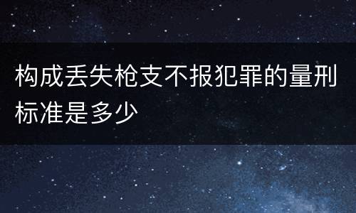 构成丢失枪支不报犯罪的量刑标准是多少