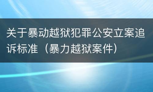 关于暴动越狱犯罪公安立案追诉标准（暴力越狱案件）