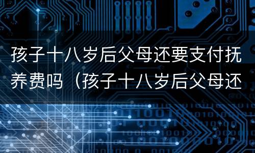 孩子十八岁后父母还要支付抚养费吗（孩子十八岁后父母还要支付抚养费吗知乎）