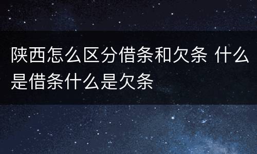 陕西怎么区分借条和欠条 什么是借条什么是欠条