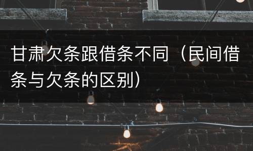 甘肃欠条跟借条不同（民间借条与欠条的区别）