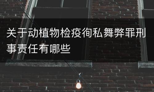 关于动植物检疫徇私舞弊罪刑事责任有哪些