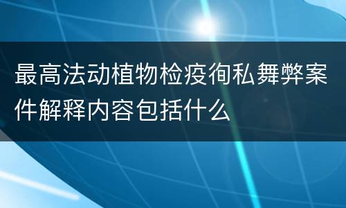 最高法动植物检疫徇私舞弊案件解释内容包括什么