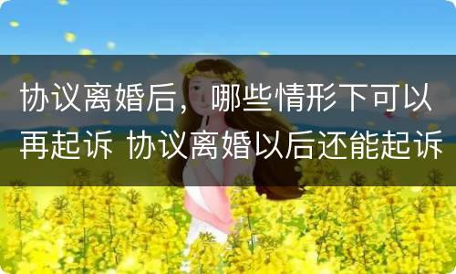 协议离婚后，哪些情形下可以再起诉 协议离婚以后还能起诉吗