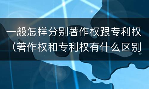 一般怎样分别著作权跟专利权（著作权和专利权有什么区别）