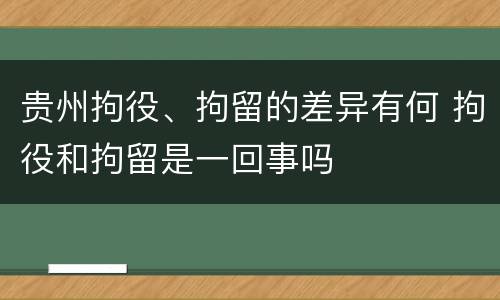 贵州拘役、拘留的差异有何 拘役和拘留是一回事吗