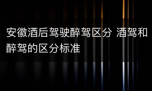 安徽酒后驾驶醉驾区分 酒驾和醉驾的区分标准
