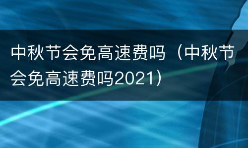 中秋节会免高速费吗（中秋节会免高速费吗2021）
