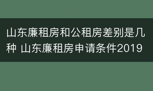 山东廉租房和公租房差别是几种 山东廉租房申请条件2019
