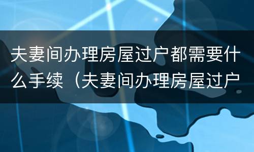 夫妻间办理房屋过户都需要什么手续（夫妻间办理房屋过户都需要什么手续费）