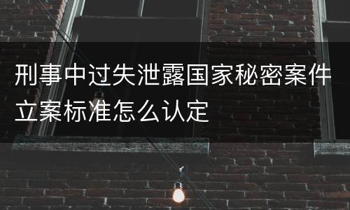 刑事中过失泄露国家秘密案件立案标准怎么认定