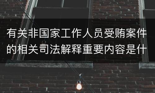 有关非国家工作人员受贿案件的相关司法解释重要内容是什么