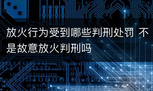 放火行为受到哪些判刑处罚 不是故意放火判刑吗