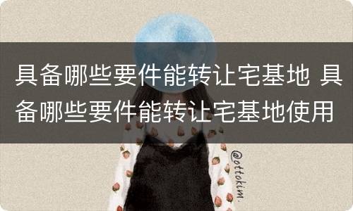 具备哪些要件能转让宅基地 具备哪些要件能转让宅基地使用权