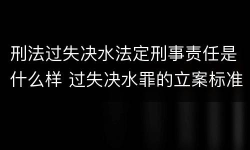 刑法过失决水法定刑事责任是什么样 过失决水罪的立案标准