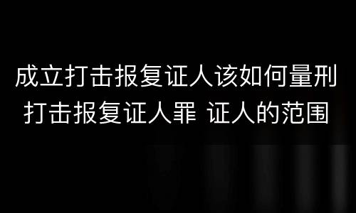 成立打击报复证人该如何量刑 打击报复证人罪 证人的范围