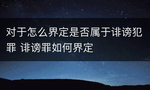 对于怎么界定是否属于诽谤犯罪 诽谤罪如何界定
