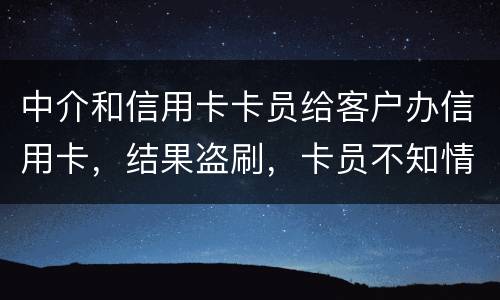 中介和信用卡卡员给客户办信用卡，结果盗刷，卡员不知情，会坐牢吗
