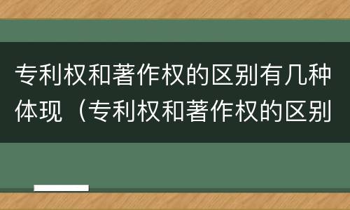 专利权和著作权的区别有几种体现（专利权和著作权的区别有几种体现了什么）