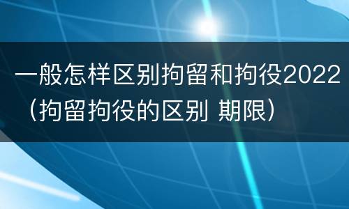 一般怎样区别拘留和拘役2022（拘留拘役的区别 期限）