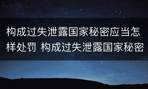 构成过失泄露国家秘密应当怎样处罚 构成过失泄露国家秘密应当怎样处罚他人