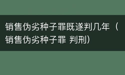销售伪劣种子罪既遂判几年（销售伪劣种子罪 判刑）