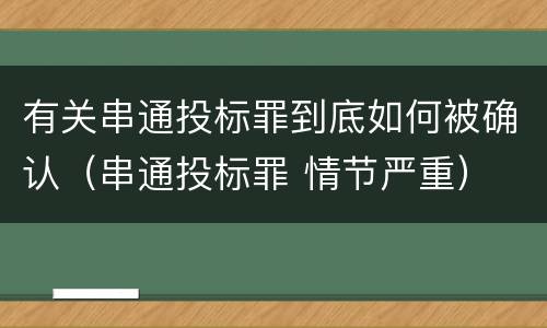 有关串通投标罪到底如何被确认（串通投标罪 情节严重）