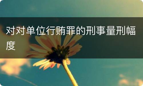 对对单位行贿罪的刑事量刑幅度