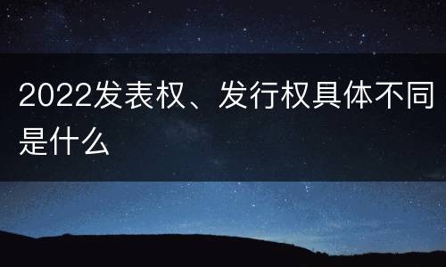 2022发表权、发行权具体不同是什么