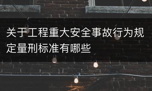 关于工程重大安全事故行为规定量刑标准有哪些