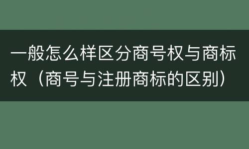 一般怎么样区分商号权与商标权（商号与注册商标的区别）