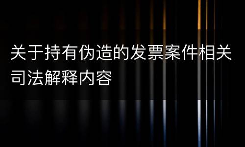 关于持有伪造的发票案件相关司法解释内容