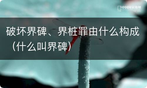 破坏界碑、界桩罪由什么构成（什么叫界碑）